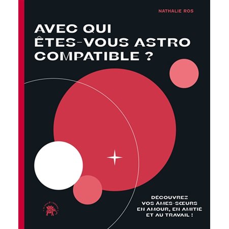 Avec qui êtes-vous astro compatible ? : découvrez vos âmes-soeurs en amour, en amitié et au travail !